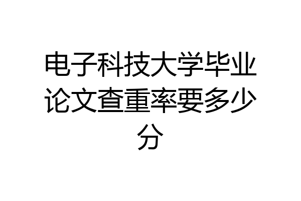 电子科技大学毕业论文查重率要多少分