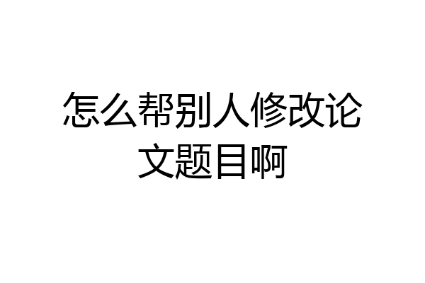 怎么帮别人修改论文题目啊