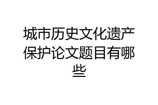 城市历史文化遗产保护论文题目有哪些