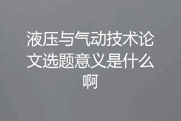 液压与气动技术论文选题意义是什么啊