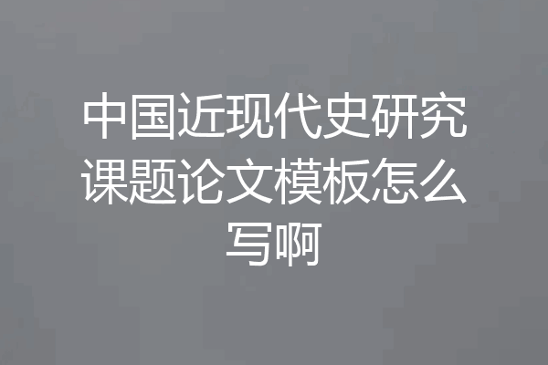 中国近现代史研究课题论文模板怎么写啊