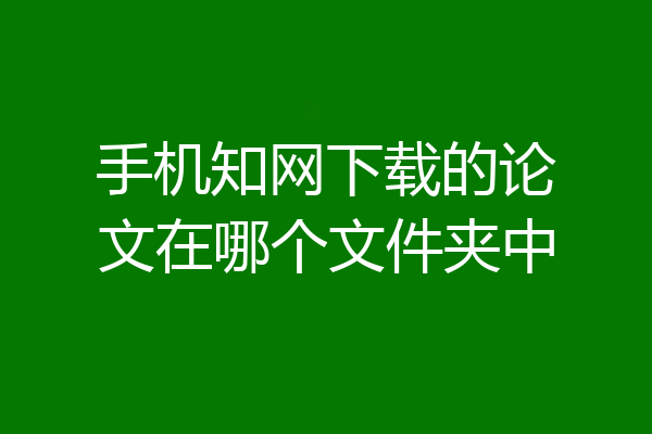 手机知网下载的论文在哪个文件夹中