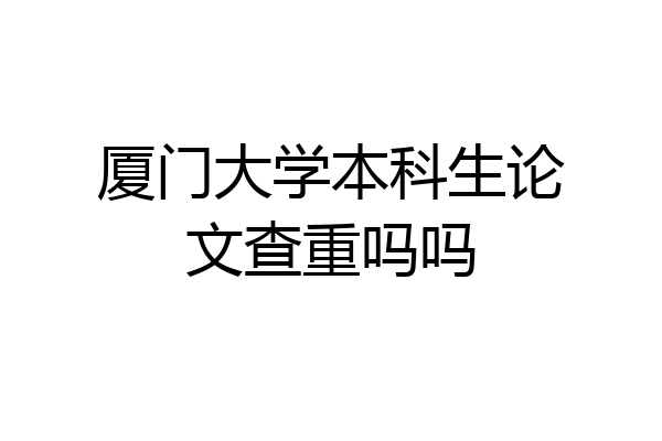 厦门大学本科生论文查重吗吗