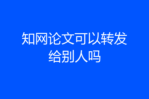 知网论文可以转发给别人吗