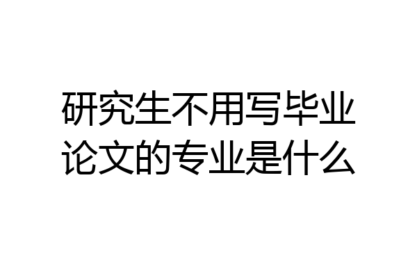 研究生不用写毕业论文的专业是什么