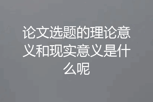 论文选题的理论意义和现实意义是什么呢