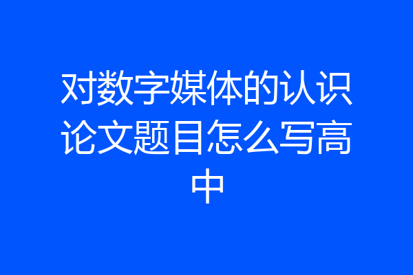 对数字媒体的认识论文题目怎么写高中