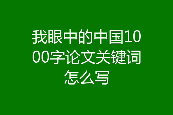 我眼中的中国1000字论文关键词怎么写