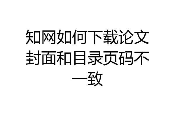 知网如何下载论文封面和目录页码不一致