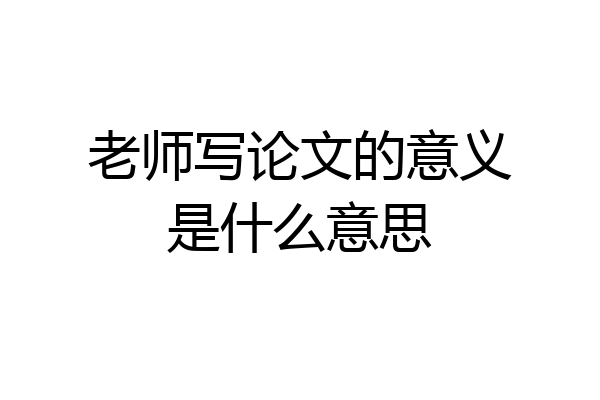 老师写论文的意义是什么意思