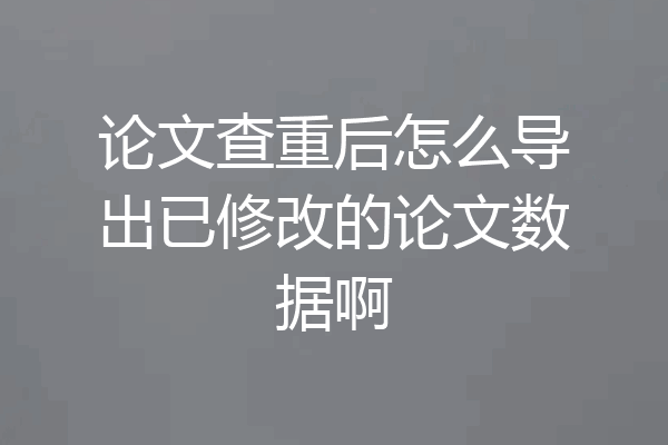 论文查重后怎么导出已修改的论文数据啊