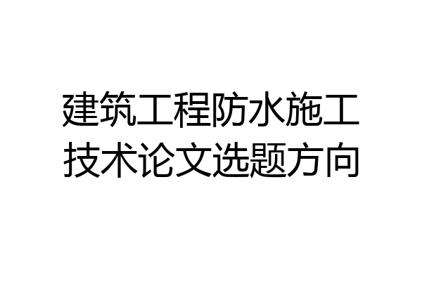 建筑工程防水施工技术论文选题方向