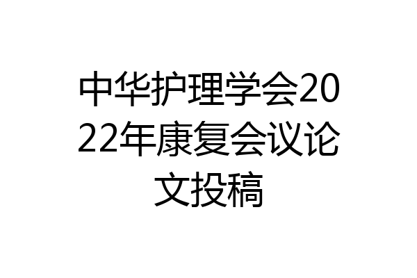 中华护理学会2022年康复会议论文投稿