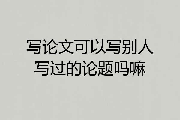 写论文可以写别人写过的论题吗嘛