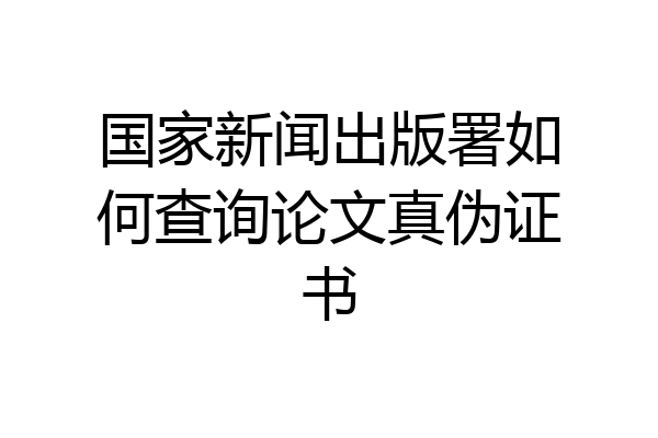 国家新闻出版署如何查询论文真伪证书