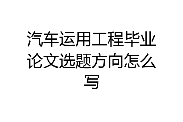 汽车运用工程毕业论文选题方向怎么写