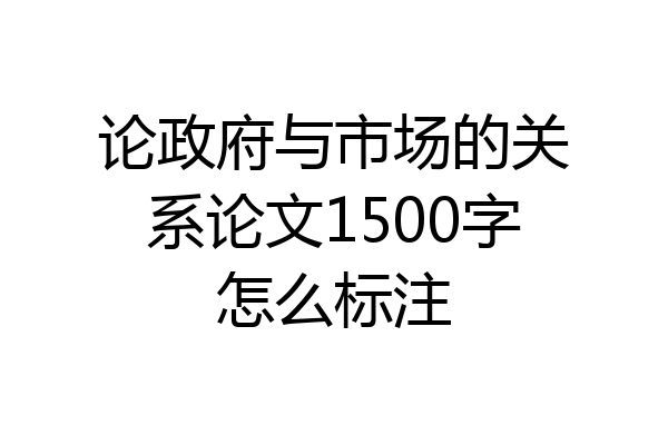 论政府与市场的关系论文1500字怎么标注