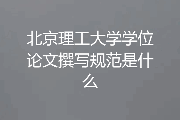 北京理工大学学位论文撰写规范是什么