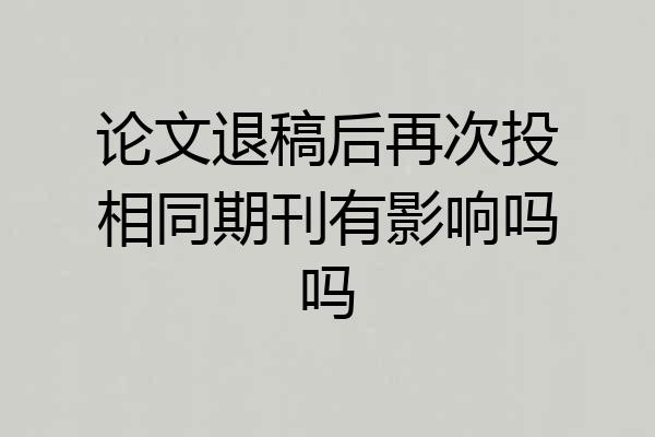 论文退稿后再次投相同期刊有影响吗吗