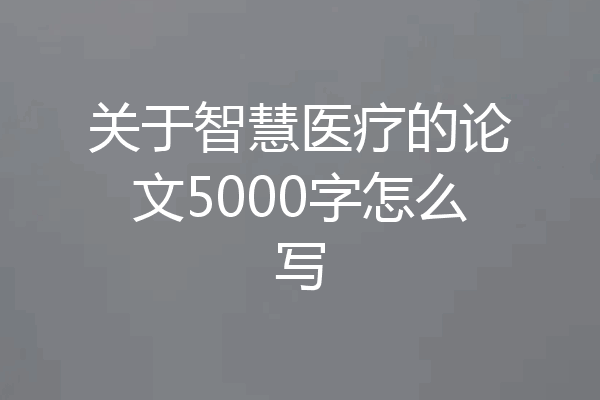 关于智慧医疗的论文5000字怎么写