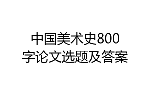 中国美术史800字论文选题及答案