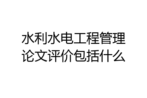 水利水电工程管理论文评价包括什么