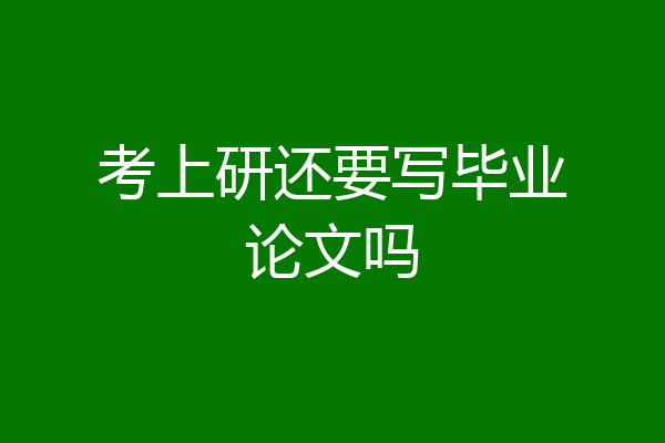 考上研还要写毕业论文吗