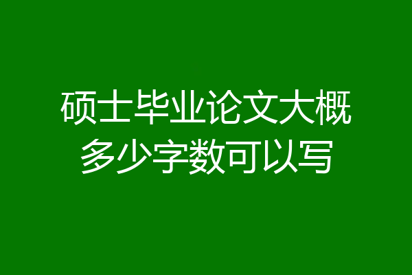 硕士毕业论文大概多少字数可以写