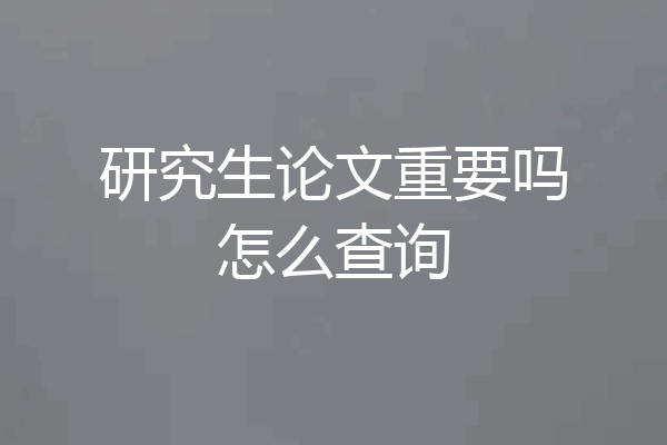 研究生论文重要吗怎么查询