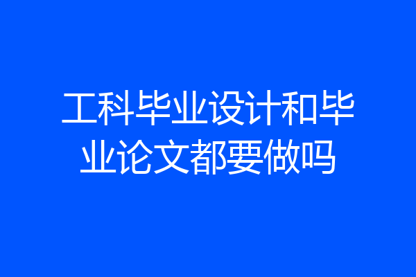 工科毕业设计和毕业论文都要做吗
