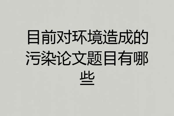 目前对环境造成的污染论文题目有哪些