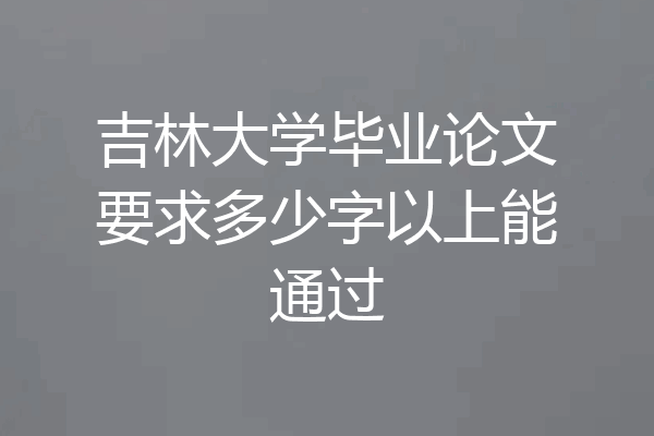 吉林大学毕业论文要求多少字以上能通过