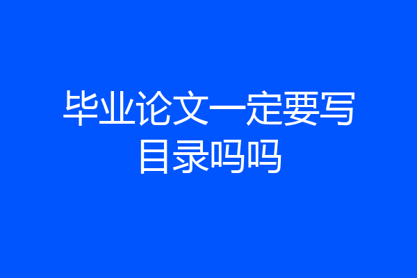 毕业论文一定要写目录吗吗