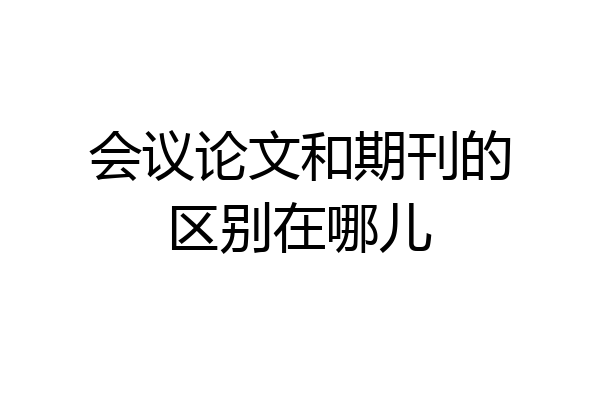 会议论文和期刊的区别在哪儿