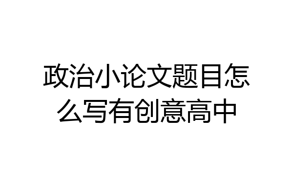 政治小论文题目怎么写有创意高中