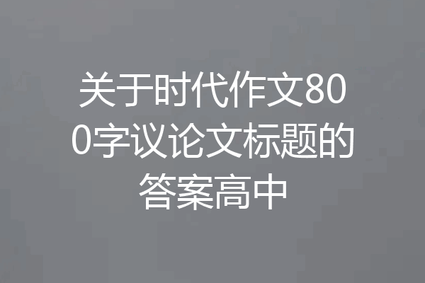关于时代作文800字议论文标题的答案高中
