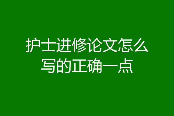 护士进修论文怎么写的正确一点