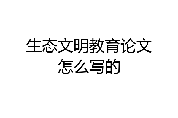生态文明教育论文怎么写的