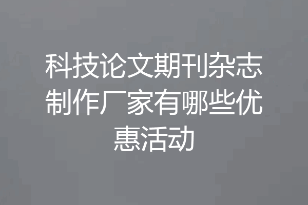 科技论文期刊杂志制作厂家有哪些优惠活动