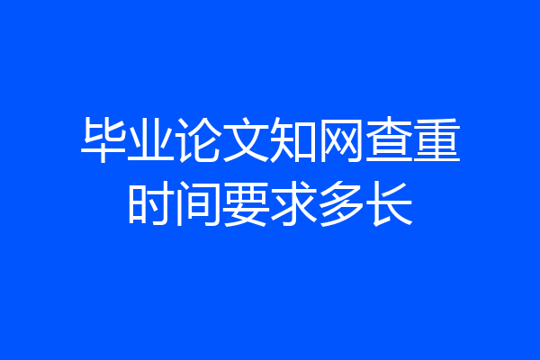 毕业论文知网查重时间要求多长