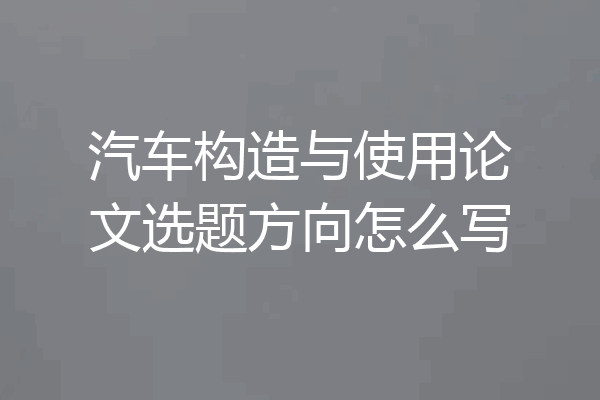 汽车构造与使用论文选题方向怎么写