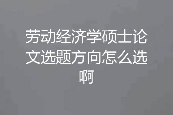 劳动经济学硕士论文选题方向怎么选啊