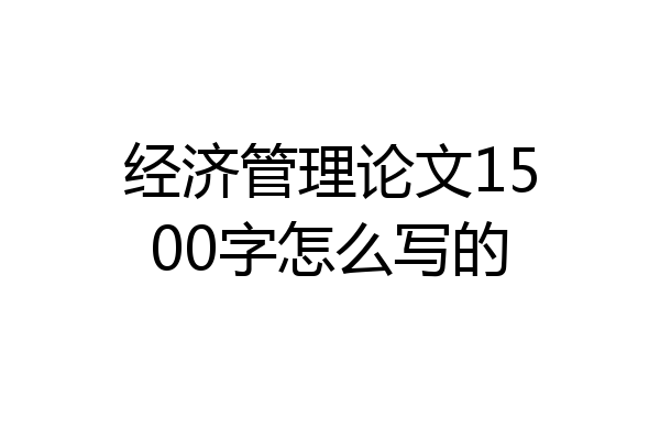 经济管理论文1500字怎么写的