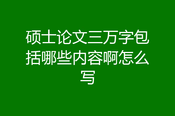 硕士论文三万字包括哪些内容啊怎么写