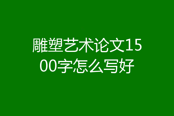 雕塑艺术论文1500字怎么写好