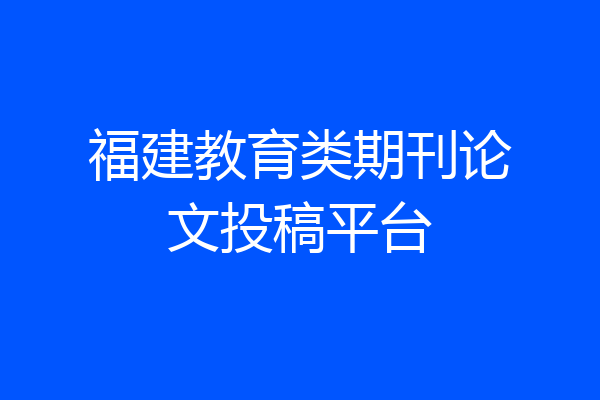 福建教育类期刊论文投稿平台