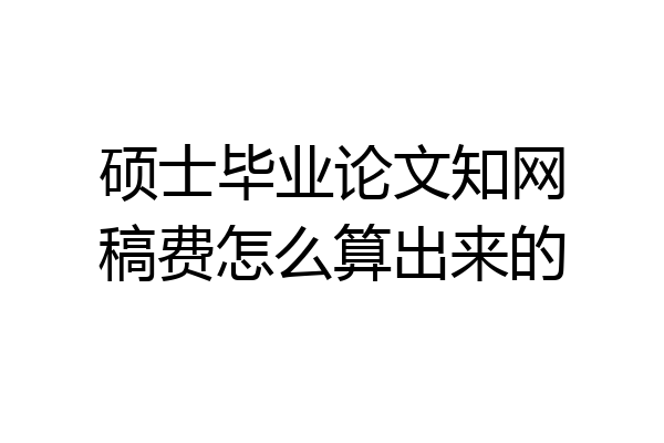 硕士毕业论文知网稿费怎么算出来的