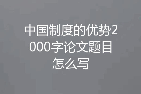 中国制度的优势2000字论文题目怎么写