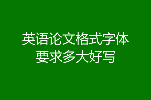 英语论文格式字体要求多大好写