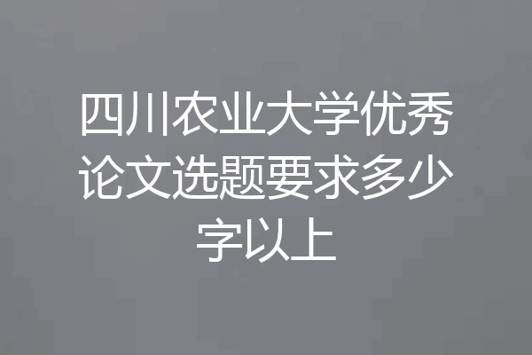 四川农业大学优秀论文选题要求多少字以上